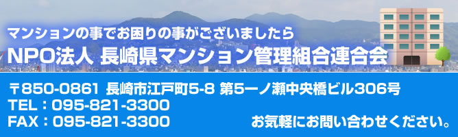 長崎県マンション管理組合連合会〒850-0861 長崎市江戸町5-8 第5一ノ瀬中央橋ビル306号 TEL:095-821-3300 FAX:095-821-3300